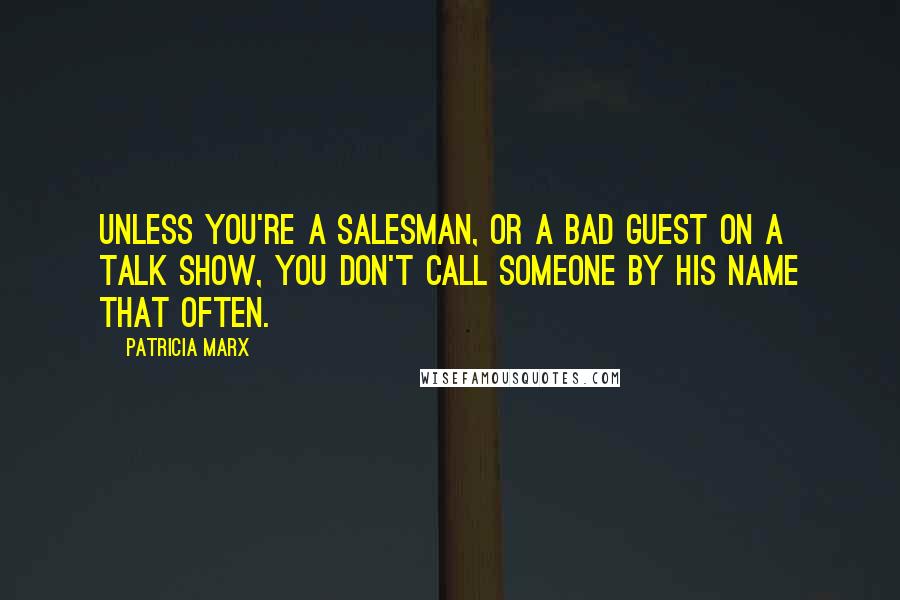 Patricia Marx Quotes: Unless you're a salesman, or a bad guest on a talk show, you don't call someone by his name that often.