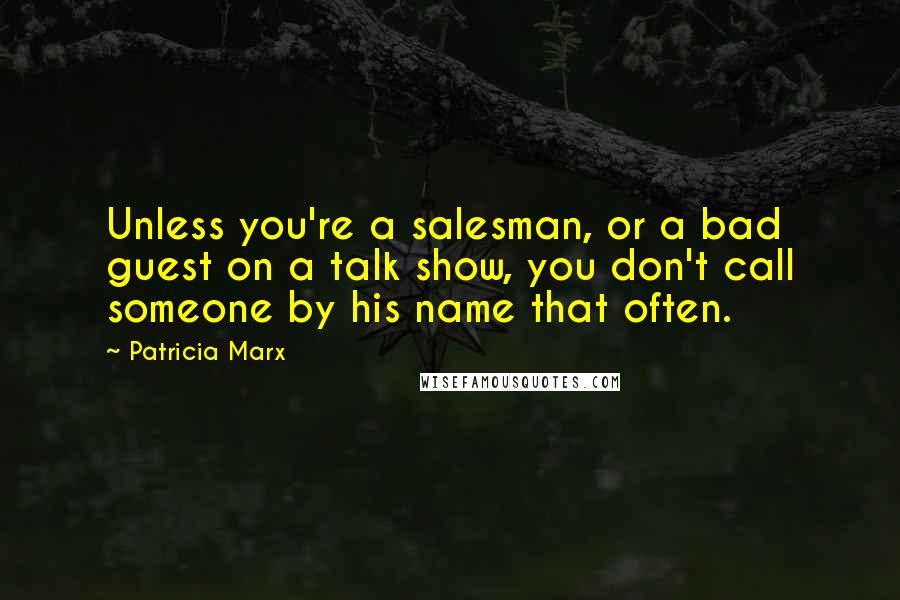 Patricia Marx Quotes: Unless you're a salesman, or a bad guest on a talk show, you don't call someone by his name that often.