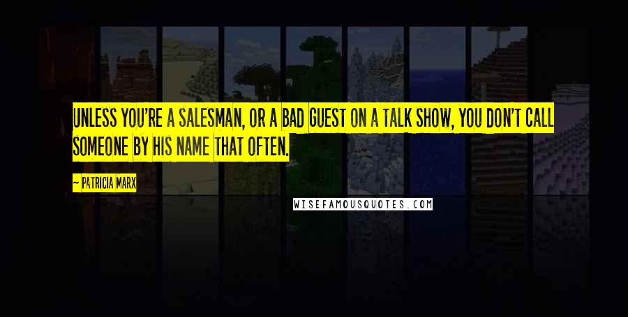 Patricia Marx Quotes: Unless you're a salesman, or a bad guest on a talk show, you don't call someone by his name that often.