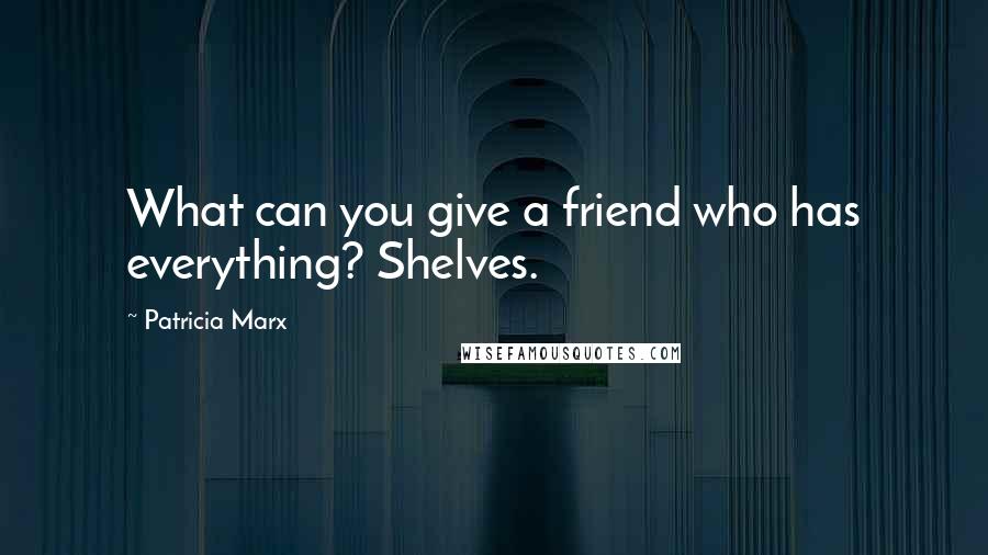 Patricia Marx Quotes: What can you give a friend who has everything? Shelves.