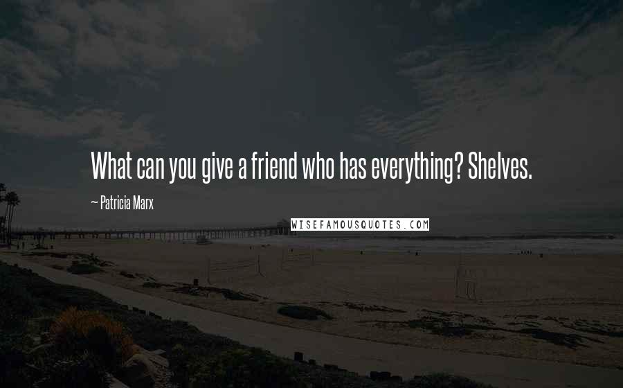 Patricia Marx Quotes: What can you give a friend who has everything? Shelves.