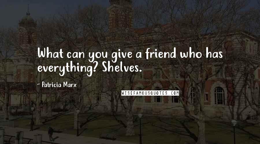 Patricia Marx Quotes: What can you give a friend who has everything? Shelves.