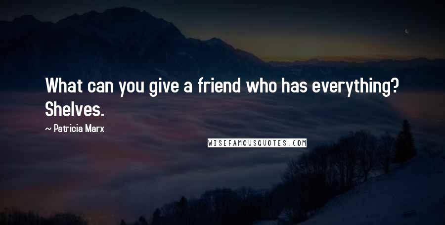 Patricia Marx Quotes: What can you give a friend who has everything? Shelves.