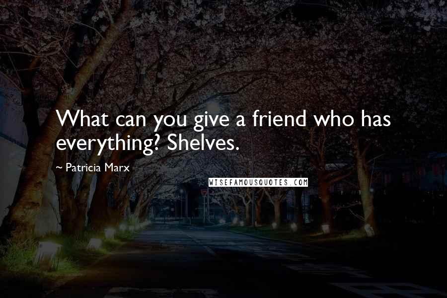 Patricia Marx Quotes: What can you give a friend who has everything? Shelves.