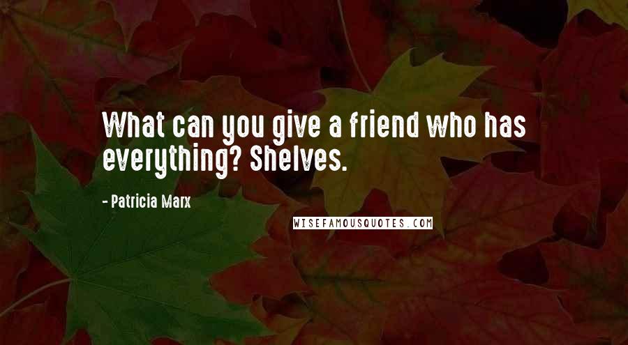 Patricia Marx Quotes: What can you give a friend who has everything? Shelves.