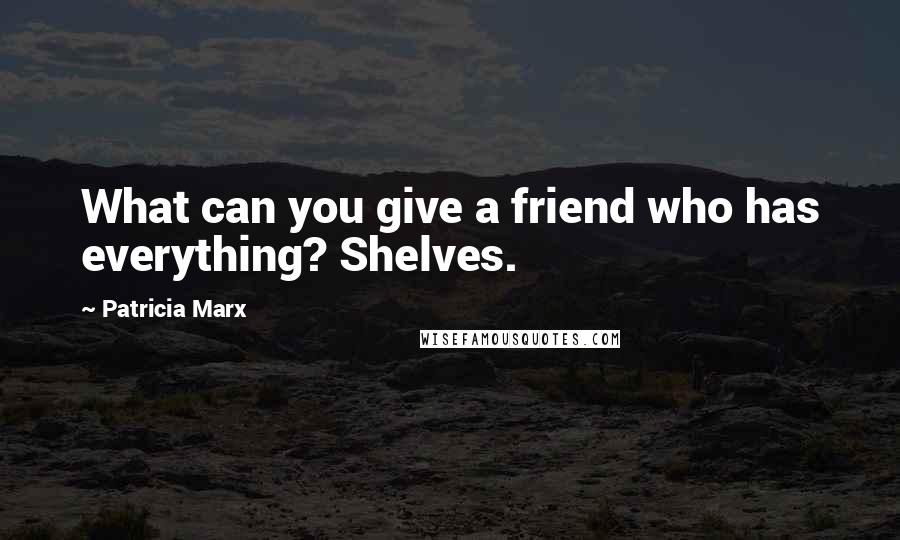 Patricia Marx Quotes: What can you give a friend who has everything? Shelves.