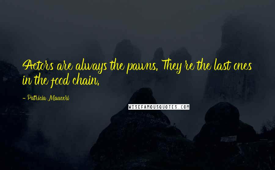 Patricia Mauceri Quotes: Actors are always the pawns. They're the last ones in the food chain.