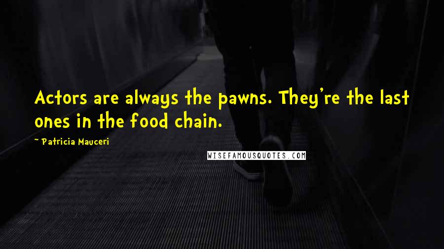 Patricia Mauceri Quotes: Actors are always the pawns. They're the last ones in the food chain.