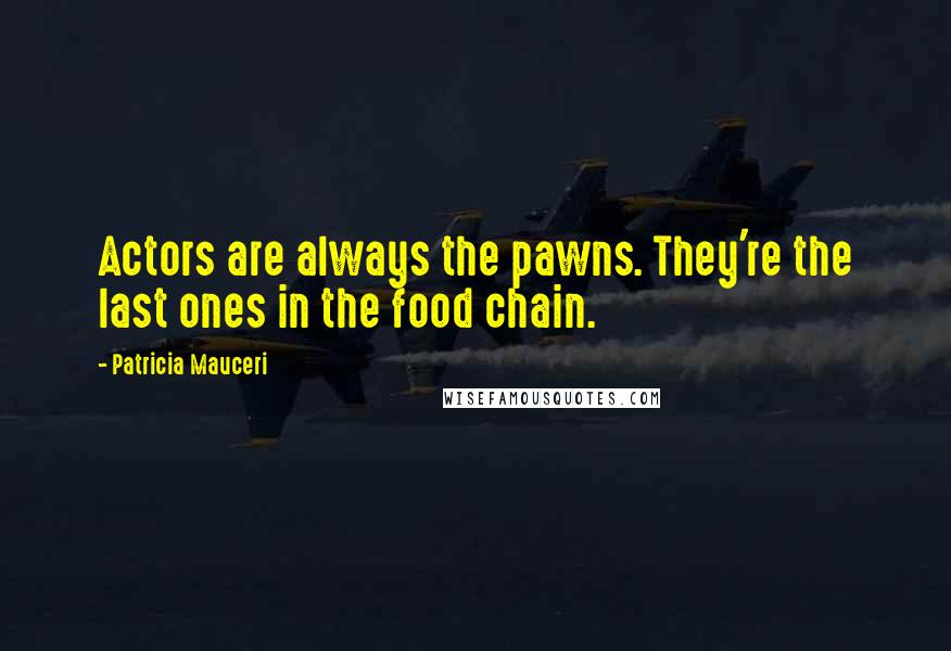 Patricia Mauceri Quotes: Actors are always the pawns. They're the last ones in the food chain.