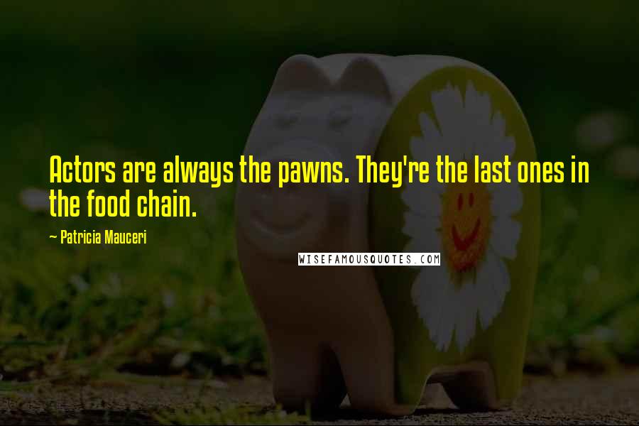 Patricia Mauceri Quotes: Actors are always the pawns. They're the last ones in the food chain.