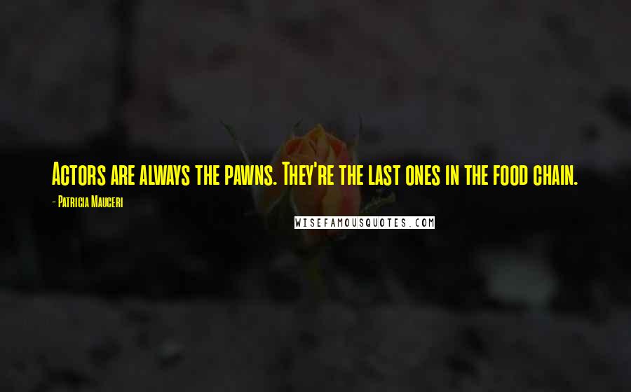 Patricia Mauceri Quotes: Actors are always the pawns. They're the last ones in the food chain.