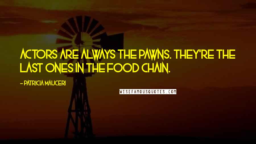 Patricia Mauceri Quotes: Actors are always the pawns. They're the last ones in the food chain.