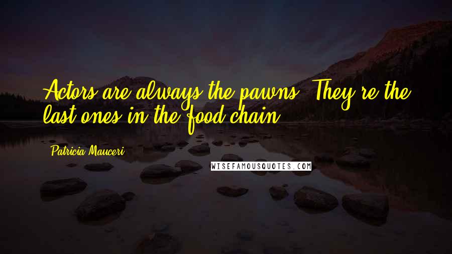 Patricia Mauceri Quotes: Actors are always the pawns. They're the last ones in the food chain.
