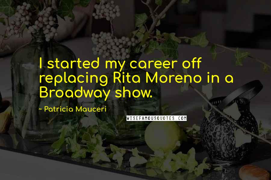 Patricia Mauceri Quotes: I started my career off replacing Rita Moreno in a Broadway show.