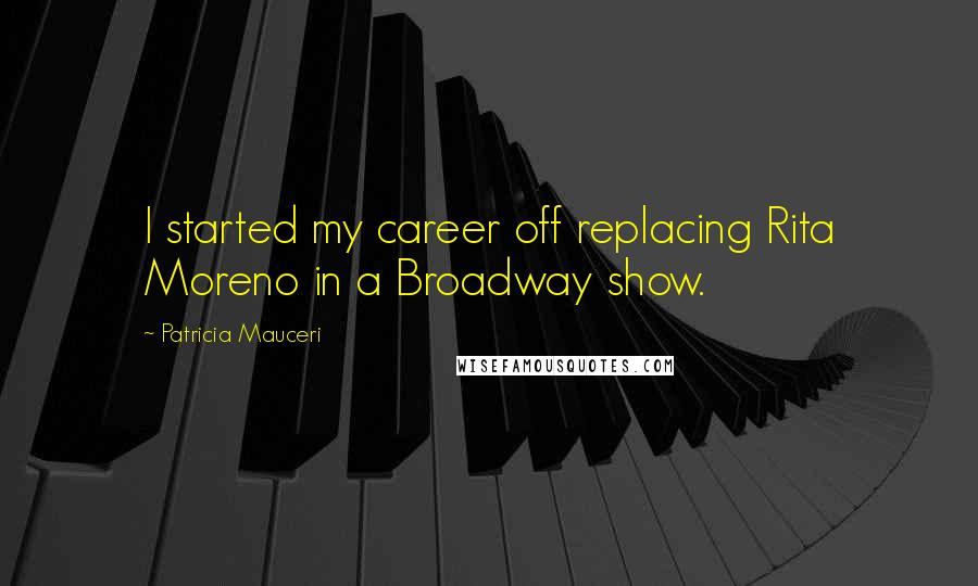 Patricia Mauceri Quotes: I started my career off replacing Rita Moreno in a Broadway show.