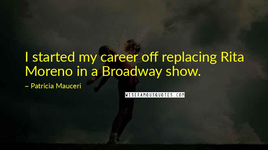 Patricia Mauceri Quotes: I started my career off replacing Rita Moreno in a Broadway show.