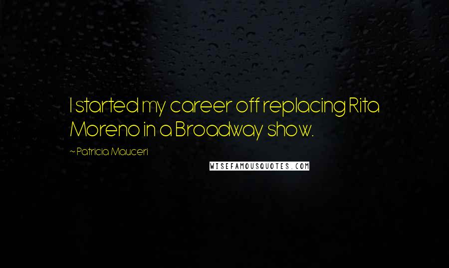 Patricia Mauceri Quotes: I started my career off replacing Rita Moreno in a Broadway show.