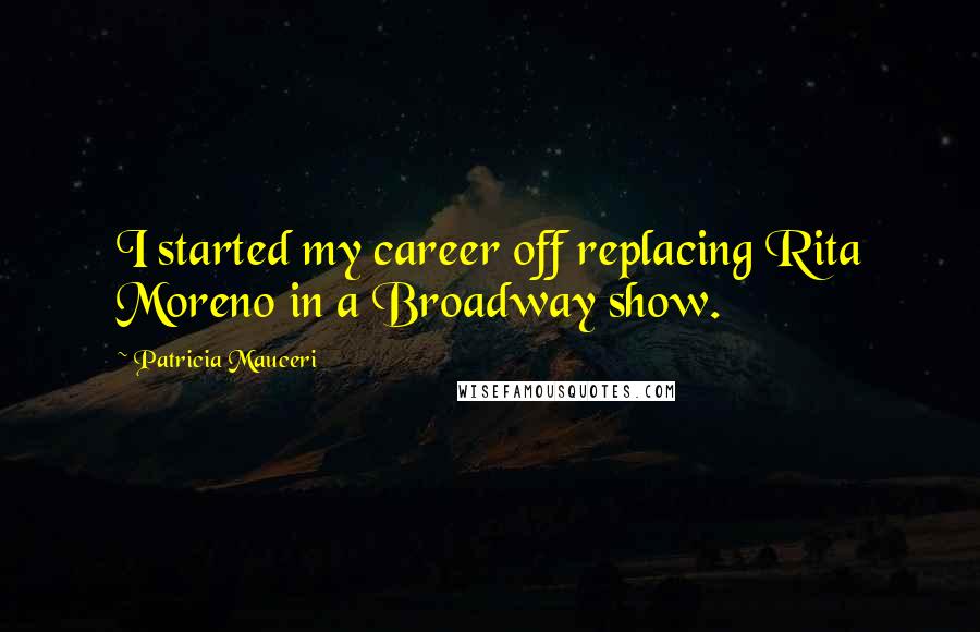 Patricia Mauceri Quotes: I started my career off replacing Rita Moreno in a Broadway show.