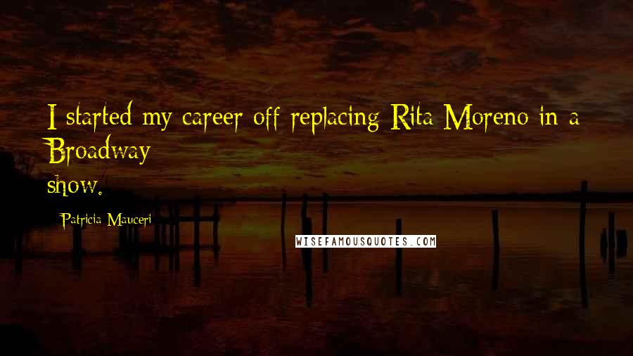 Patricia Mauceri Quotes: I started my career off replacing Rita Moreno in a Broadway show.