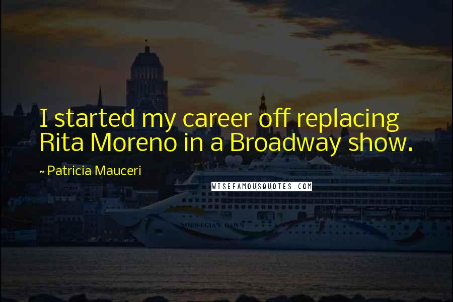 Patricia Mauceri Quotes: I started my career off replacing Rita Moreno in a Broadway show.