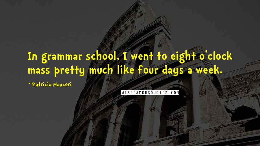 Patricia Mauceri Quotes: In grammar school, I went to eight o'clock mass pretty much like four days a week.