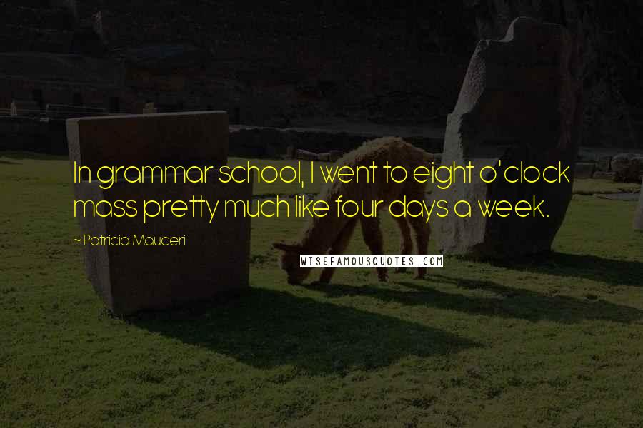 Patricia Mauceri Quotes: In grammar school, I went to eight o'clock mass pretty much like four days a week.