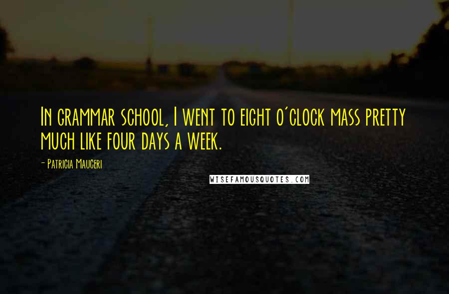 Patricia Mauceri Quotes: In grammar school, I went to eight o'clock mass pretty much like four days a week.