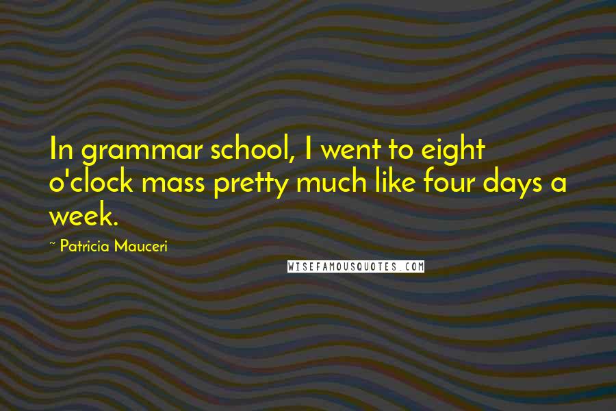Patricia Mauceri Quotes: In grammar school, I went to eight o'clock mass pretty much like four days a week.