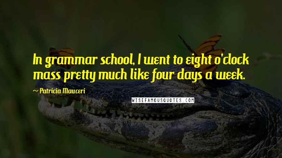Patricia Mauceri Quotes: In grammar school, I went to eight o'clock mass pretty much like four days a week.