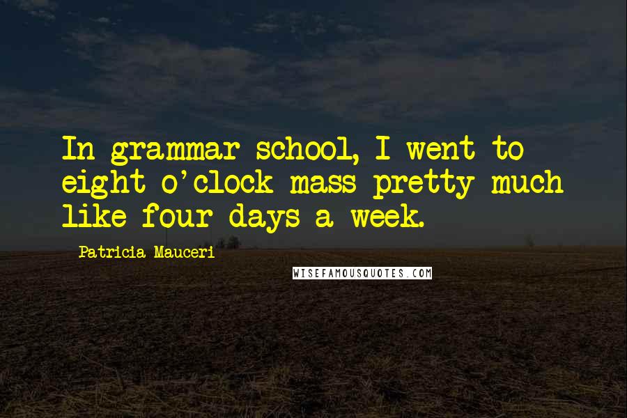 Patricia Mauceri Quotes: In grammar school, I went to eight o'clock mass pretty much like four days a week.