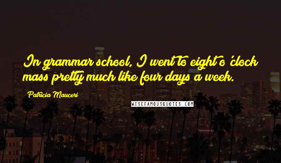 Patricia Mauceri Quotes: In grammar school, I went to eight o'clock mass pretty much like four days a week.