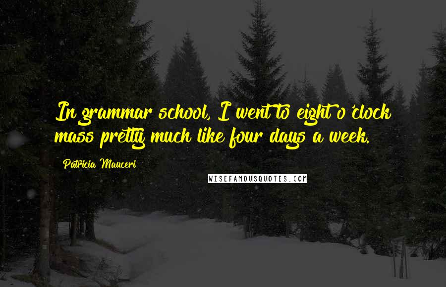 Patricia Mauceri Quotes: In grammar school, I went to eight o'clock mass pretty much like four days a week.