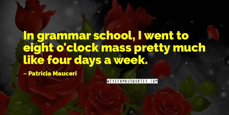 Patricia Mauceri Quotes: In grammar school, I went to eight o'clock mass pretty much like four days a week.