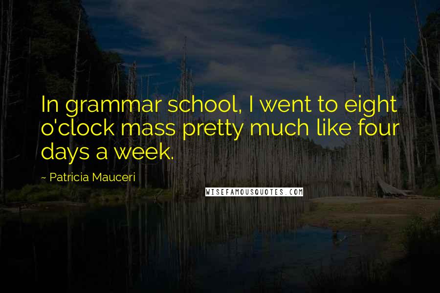 Patricia Mauceri Quotes: In grammar school, I went to eight o'clock mass pretty much like four days a week.