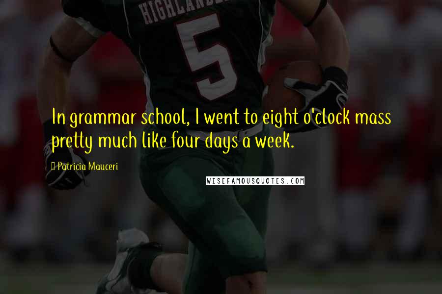 Patricia Mauceri Quotes: In grammar school, I went to eight o'clock mass pretty much like four days a week.