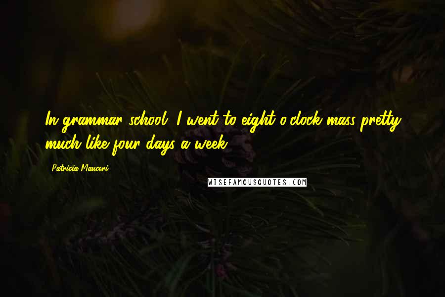 Patricia Mauceri Quotes: In grammar school, I went to eight o'clock mass pretty much like four days a week.