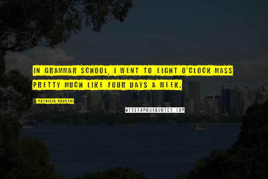Patricia Mauceri Quotes: In grammar school, I went to eight o'clock mass pretty much like four days a week.