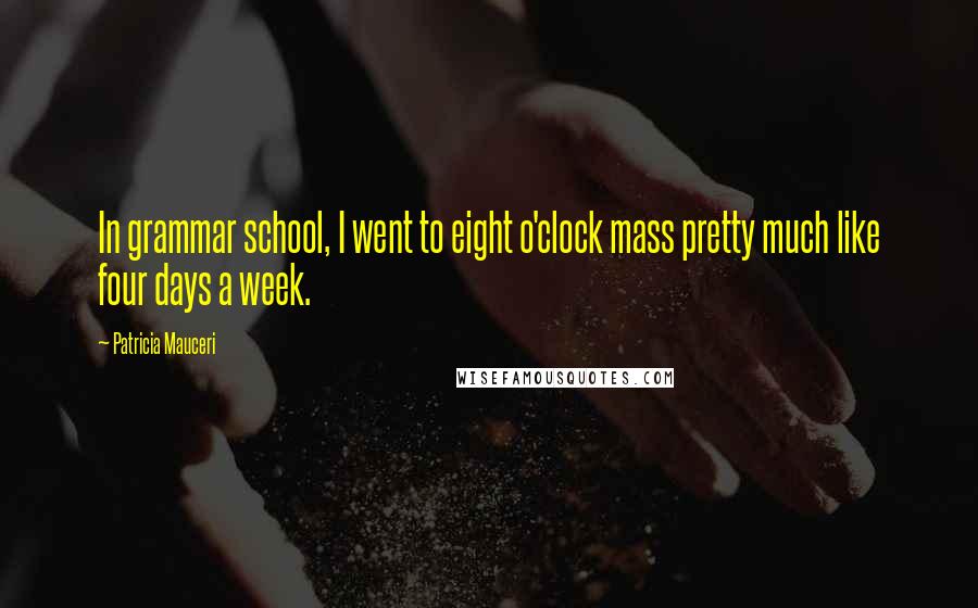 Patricia Mauceri Quotes: In grammar school, I went to eight o'clock mass pretty much like four days a week.