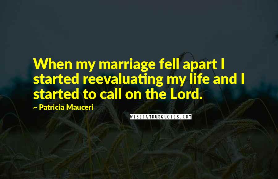 Patricia Mauceri Quotes: When my marriage fell apart I started reevaluating my life and I started to call on the Lord.