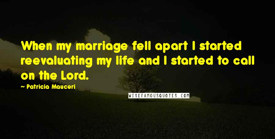 Patricia Mauceri Quotes: When my marriage fell apart I started reevaluating my life and I started to call on the Lord.
