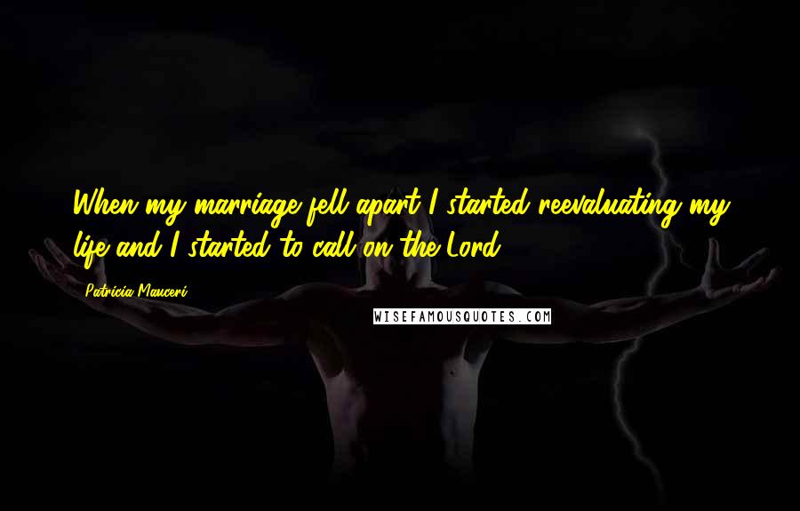 Patricia Mauceri Quotes: When my marriage fell apart I started reevaluating my life and I started to call on the Lord.
