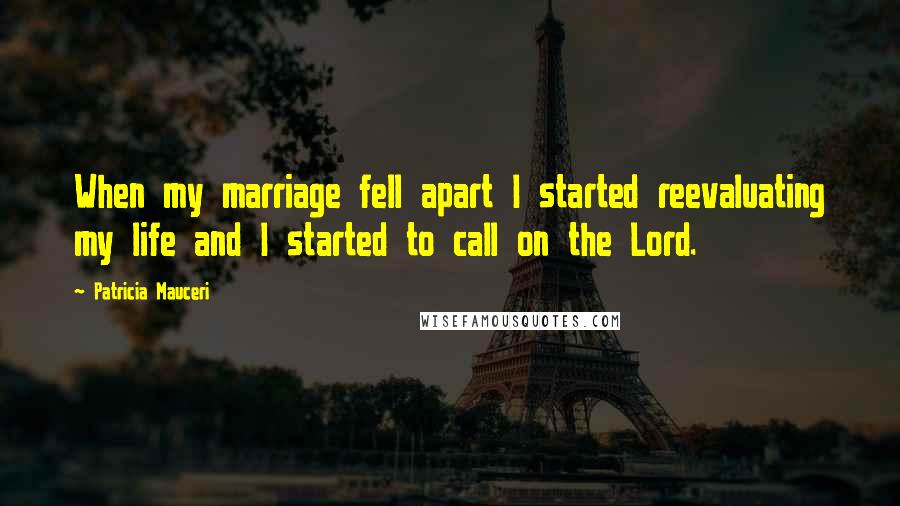 Patricia Mauceri Quotes: When my marriage fell apart I started reevaluating my life and I started to call on the Lord.