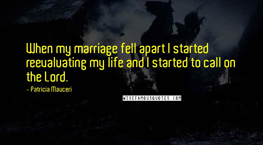 Patricia Mauceri Quotes: When my marriage fell apart I started reevaluating my life and I started to call on the Lord.