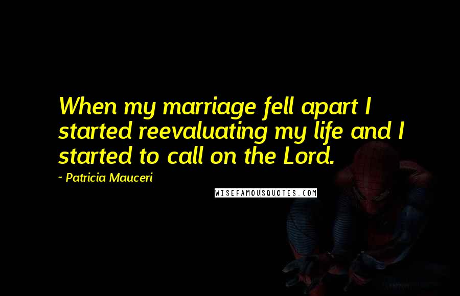 Patricia Mauceri Quotes: When my marriage fell apart I started reevaluating my life and I started to call on the Lord.