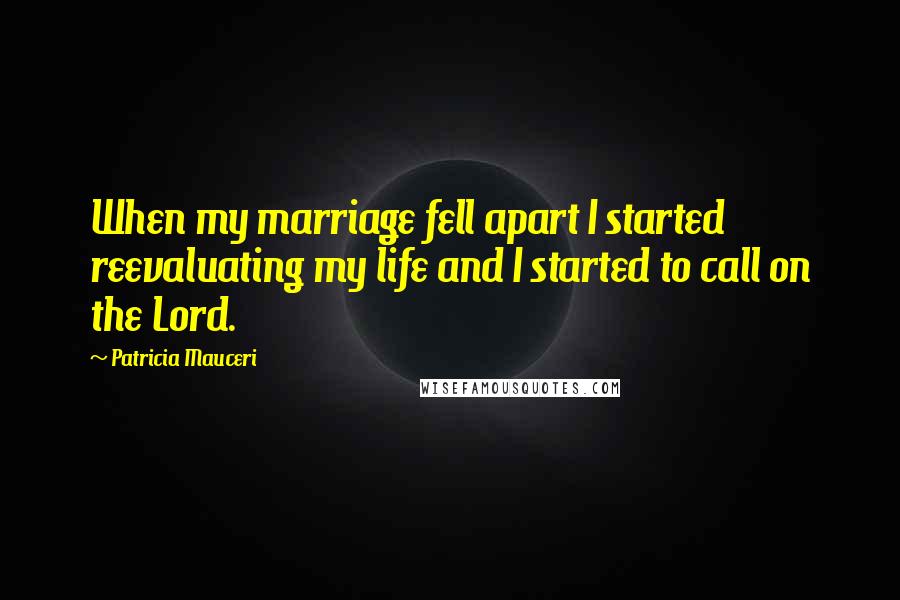Patricia Mauceri Quotes: When my marriage fell apart I started reevaluating my life and I started to call on the Lord.