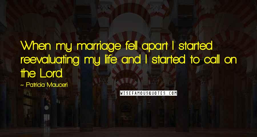 Patricia Mauceri Quotes: When my marriage fell apart I started reevaluating my life and I started to call on the Lord.