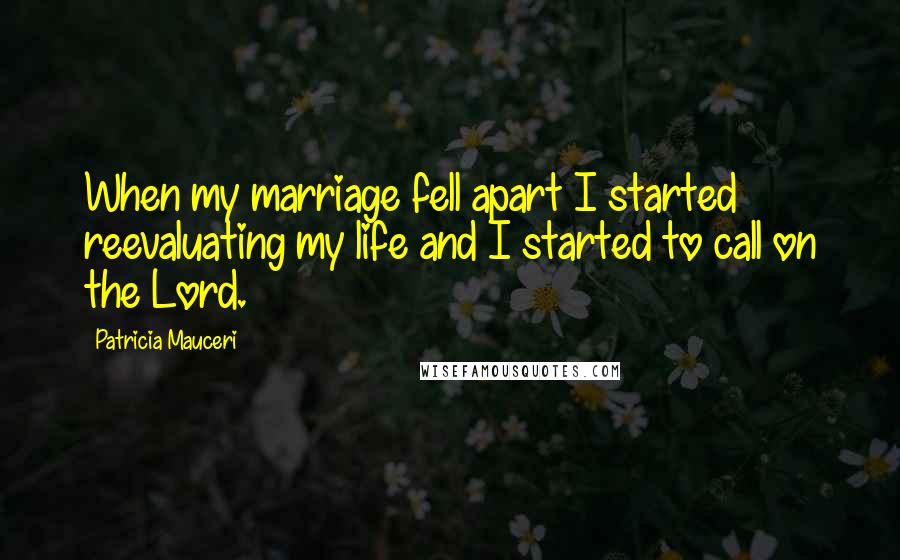 Patricia Mauceri Quotes: When my marriage fell apart I started reevaluating my life and I started to call on the Lord.