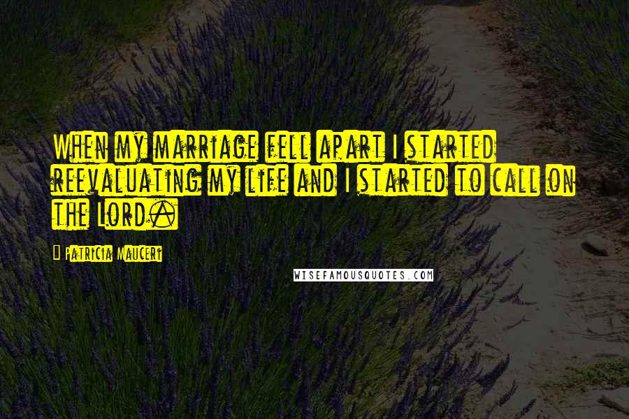 Patricia Mauceri Quotes: When my marriage fell apart I started reevaluating my life and I started to call on the Lord.