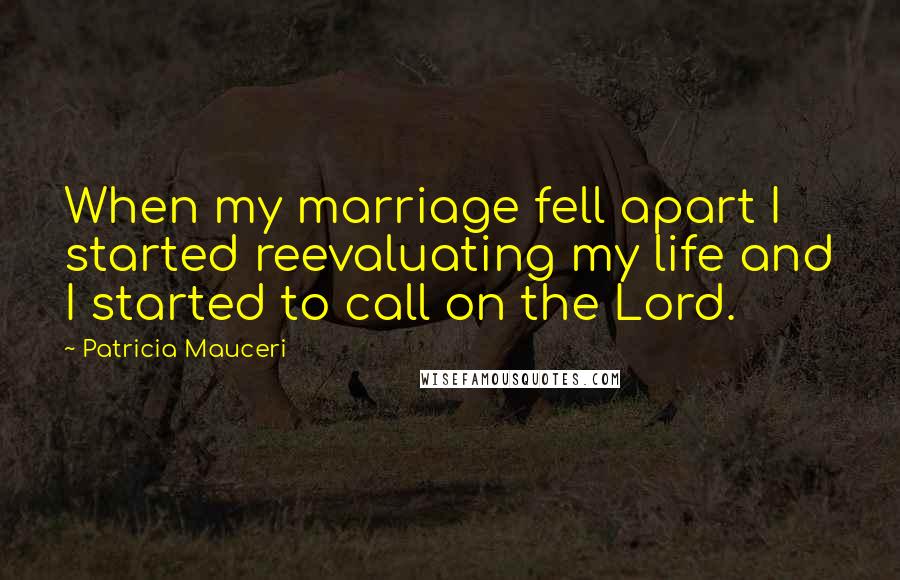 Patricia Mauceri Quotes: When my marriage fell apart I started reevaluating my life and I started to call on the Lord.