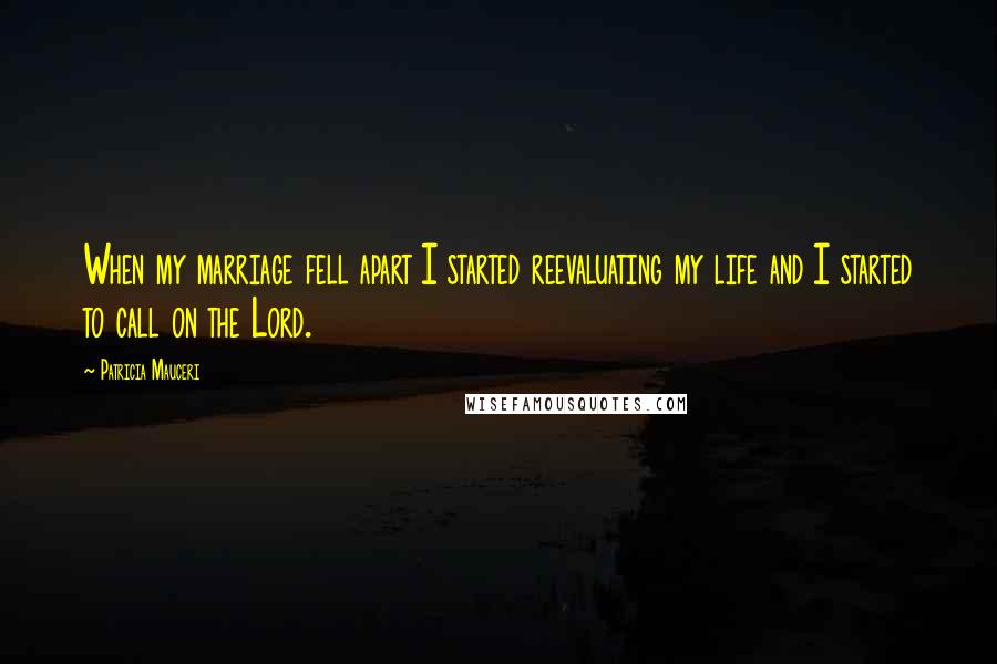 Patricia Mauceri Quotes: When my marriage fell apart I started reevaluating my life and I started to call on the Lord.